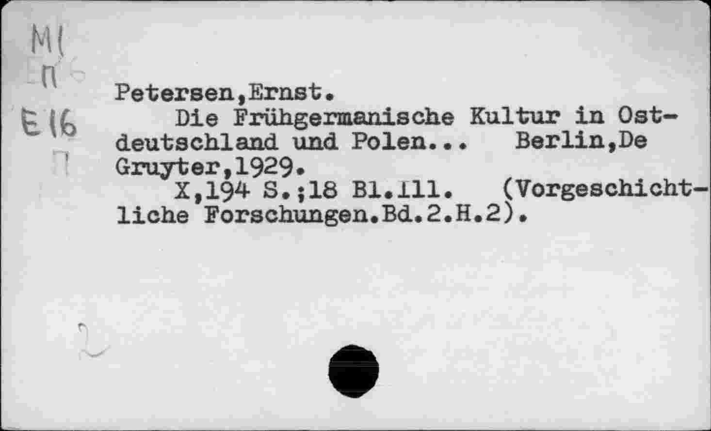 ﻿Ml n
t (G
Petersen,Ernst•
Die Frühgermanische Kultur in Ostdeutschland und Polen.••	Berlin,De
Gruyter,1929*
X,194 S.jlÔ Bl.111. (Vorgeschichtliche Forschungen.Bd.2.H.2).